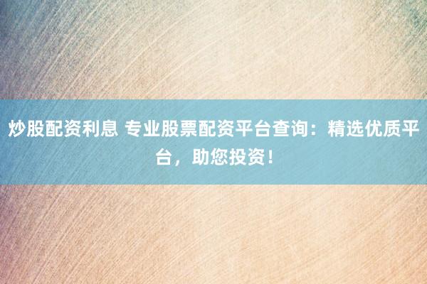 炒股配资利息 专业股票配资平台查询：精选优质平台，助您投资！