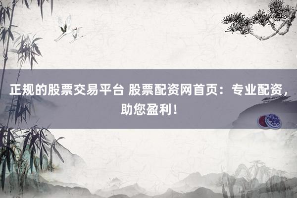 正规的股票交易平台 股票配资网首页：专业配资，助您盈利！