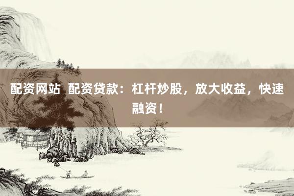 配资网站  配资贷款：杠杆炒股，放大收益，快速融资！