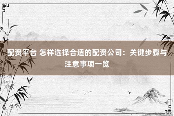 配资平台 怎样选择合适的配资公司：关键步骤与注意事项一览