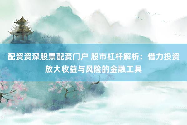 配资资深股票配资门户 股市杠杆解析：借力投资放大收益与风险的金融工具