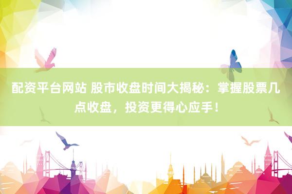 配资平台网站 股市收盘时间大揭秘：掌握股票几点收盘，投资更得心应手！