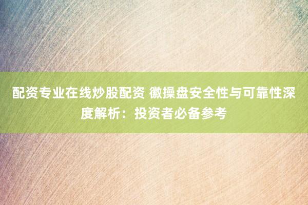配资专业在线炒股配资 徽操盘安全性与可靠性深度解析：投资者必备参考