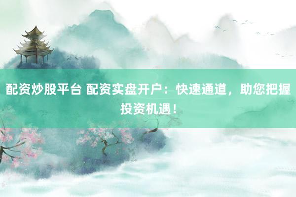 配资炒股平台 配资实盘开户：快速通道，助您把握投资机遇！