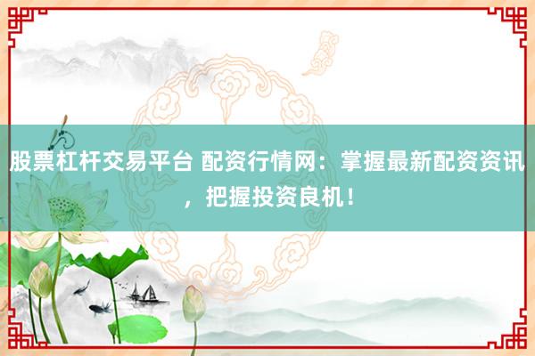 股票杠杆交易平台 配资行情网：掌握最新配资资讯，把握投资良机！