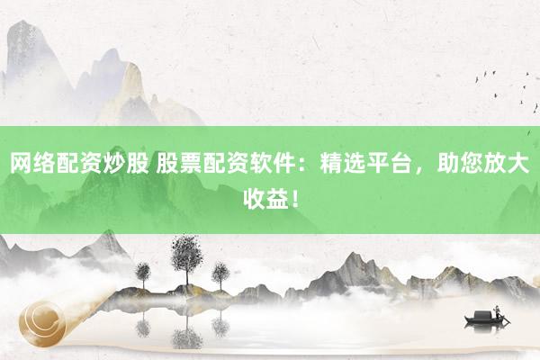 网络配资炒股 股票配资软件：精选平台，助您放大收益！