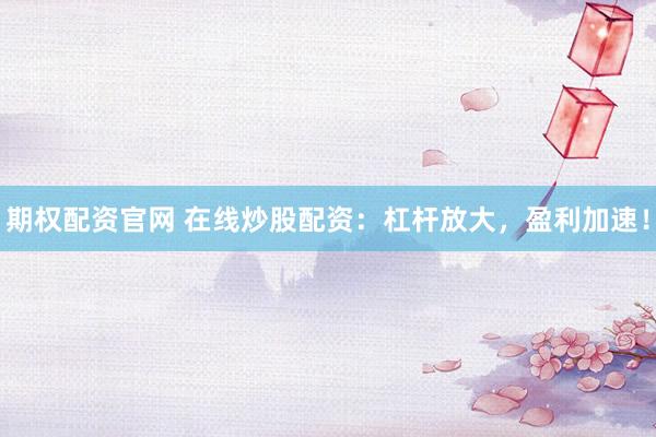 期权配资官网 在线炒股配资：杠杆放大，盈利加速！