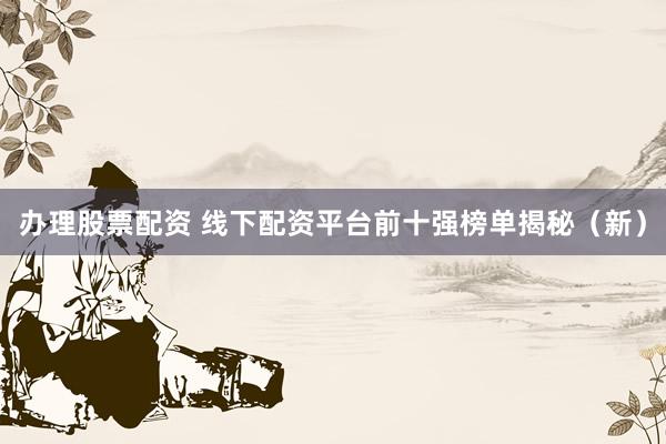 办理股票配资 线下配资平台前十强榜单揭秘（新）