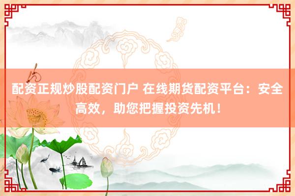 配资正规炒股配资门户 在线期货配资平台：安全高效，助您把握投资先机！