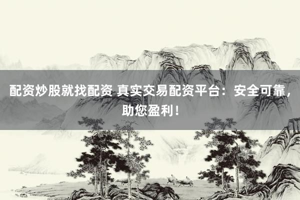 配资炒股就找配资 真实交易配资平台：安全可靠，助您盈利！