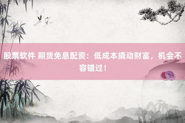 股票软件 期货免息配资：低成本撬动财富，机会不容错过！