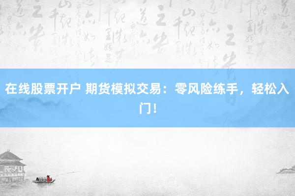 在线股票开户 期货模拟交易：零风险练手，轻松入门！