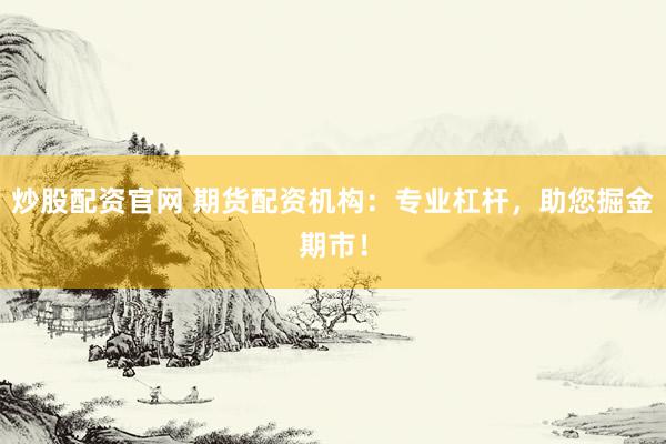 炒股配资官网 期货配资机构：专业杠杆，助您掘金期市！