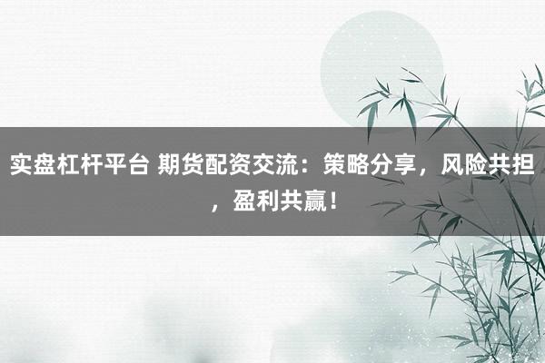 实盘杠杆平台 期货配资交流：策略分享，风险共担，盈利共赢！