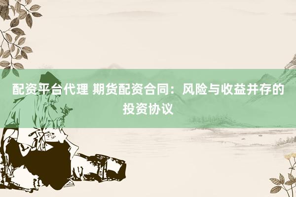 配资平台代理 期货配资合同：风险与收益并存的投资协议