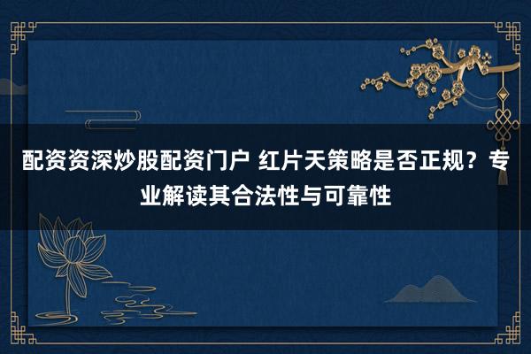 配资资深炒股配资门户 红片天策略是否正规？专业解读其合法性与可靠性