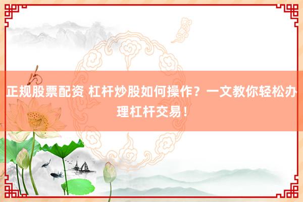 正规股票配资 杠杆炒股如何操作？一文教你轻松办理杠杆交易！