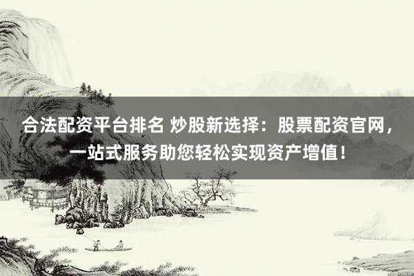 合法配资平台排名 炒股新选择：股票配资官网，一站式服务助您轻松实现资产增值！