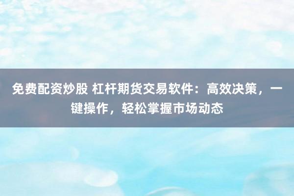 免费配资炒股 杠杆期货交易软件：高效决策，一键操作，轻松掌握市场动态