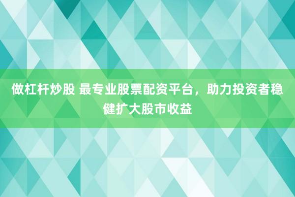 做杠杆炒股 最专业股票配资平台，助力投资者稳健扩大股市收益