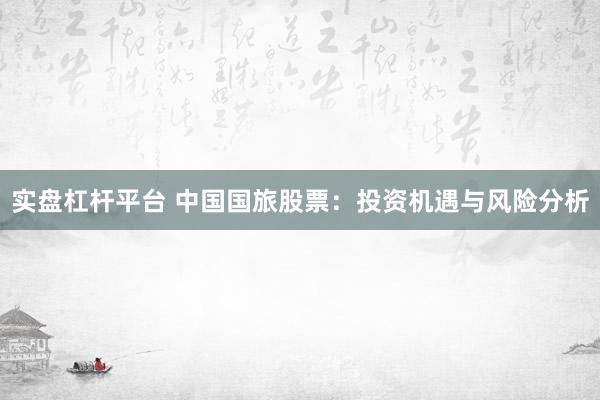 实盘杠杆平台 中国国旅股票：投资机遇与风险分析