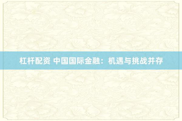 杠杆配资 中国国际金融：机遇与挑战并存