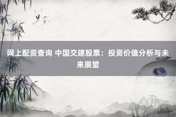 网上配资查询 中国交建股票：投资价值分析与未来展望
