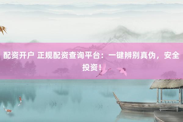 配资开户 正规配资查询平台：一键辨别真伪，安全投资！