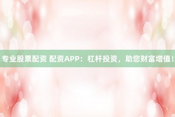 专业股票配资 配资APP：杠杆投资，助您财富增值！
