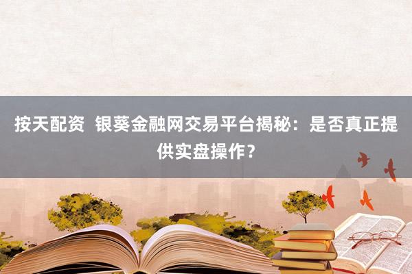 按天配资  银葵金融网交易平台揭秘：是否真正提供实盘操作？