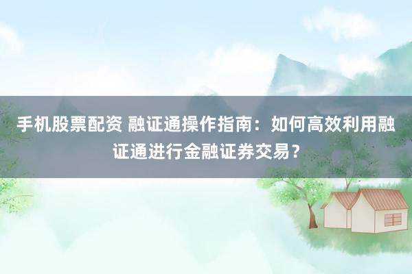手机股票配资 融证通操作指南：如何高效利用融证通进行金融证券交易？