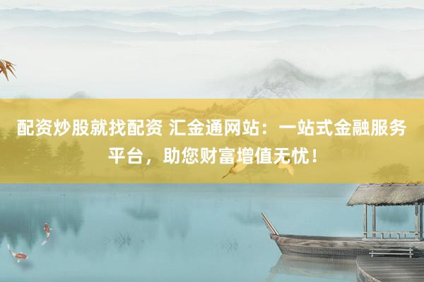 配资炒股就找配资 汇金通网站：一站式金融服务平台，助您财富增值无忧！