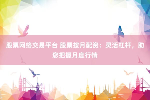 股票网络交易平台 股票按月配资：灵活杠杆，助您把握月度行情