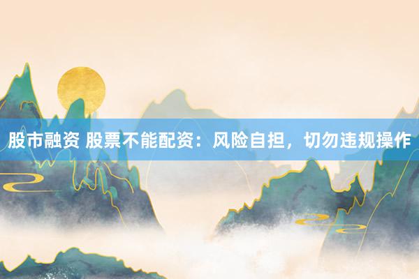 股市融资 股票不能配资：风险自担，切勿违规操作