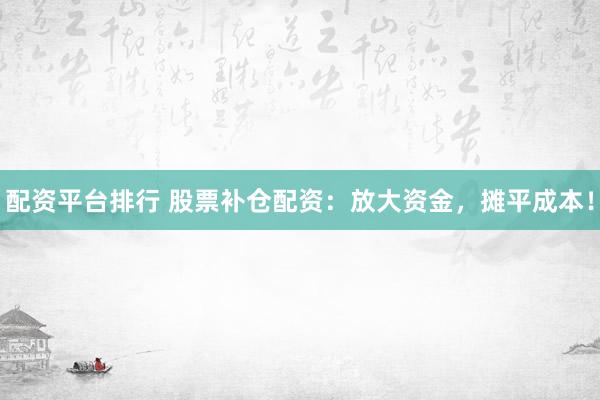 配资平台排行 股票补仓配资：放大资金，摊平成本！