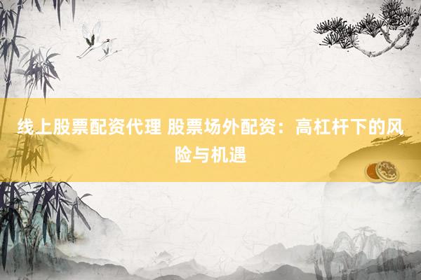 线上股票配资代理 股票场外配资：高杠杆下的风险与机遇