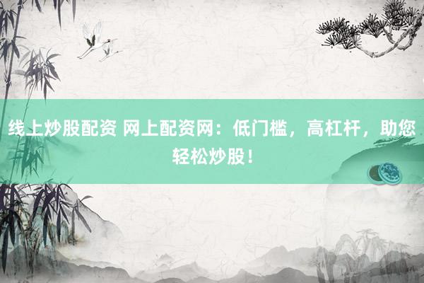 线上炒股配资 网上配资网：低门槛，高杠杆，助您轻松炒股！
