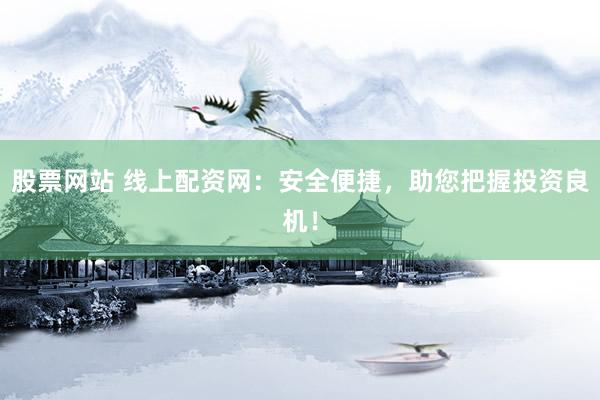 股票网站 线上配资网：安全便捷，助您把握投资良机！