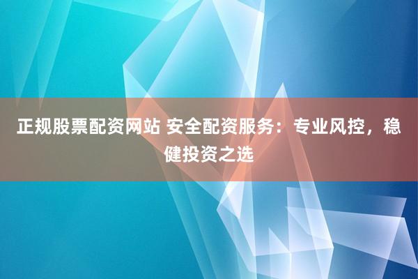 正规股票配资网站 安全配资服务：专业风控，稳健投资之选