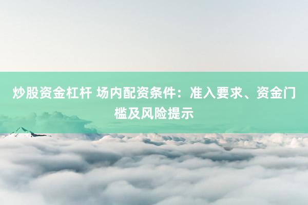 炒股资金杠杆 场内配资条件：准入要求、资金门槛及风险提示