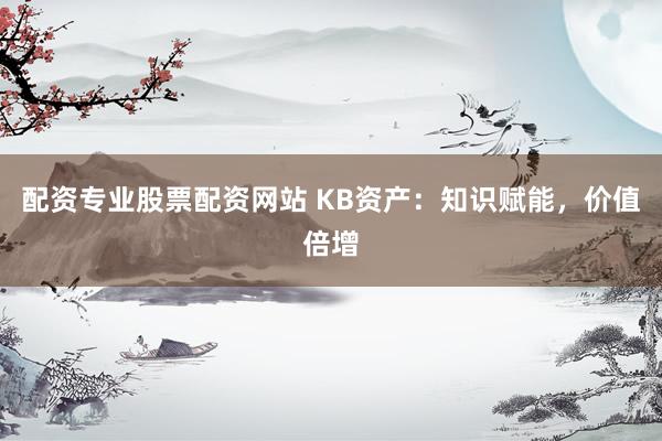 配资专业股票配资网站 KB资产：知识赋能，价值倍增