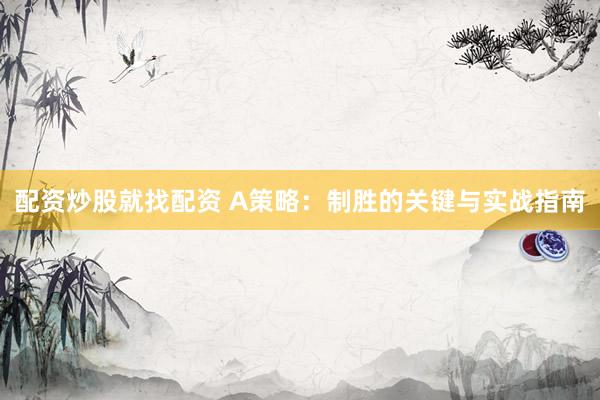 配资炒股就找配资 A策略：制胜的关键与实战指南