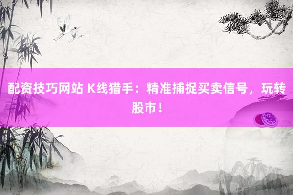 配资技巧网站 K线猎手：精准捕捉买卖信号，玩转股市！