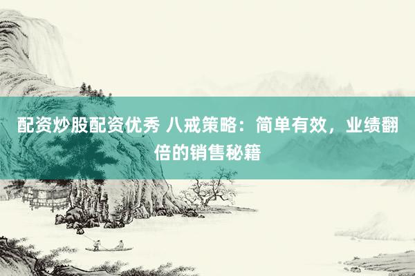 配资炒股配资优秀 八戒策略：简单有效，业绩翻倍的销售秘籍