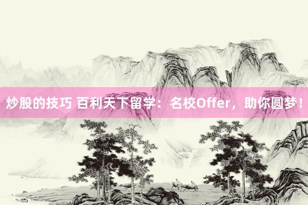 炒股的技巧 百利天下留学：名校Offer，助你圆梦！