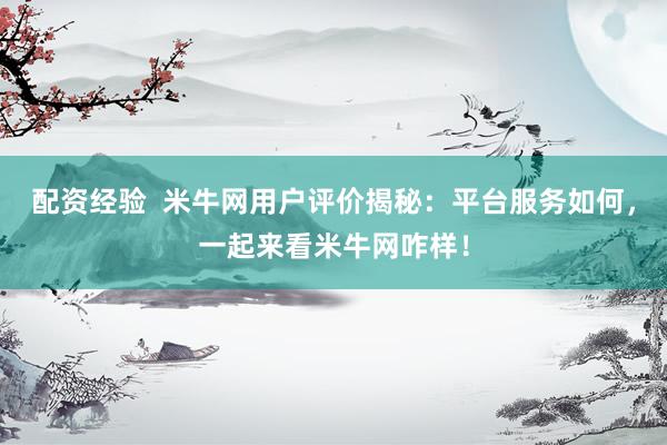 配资经验  米牛网用户评价揭秘：平台服务如何，一起来看米牛网咋样！