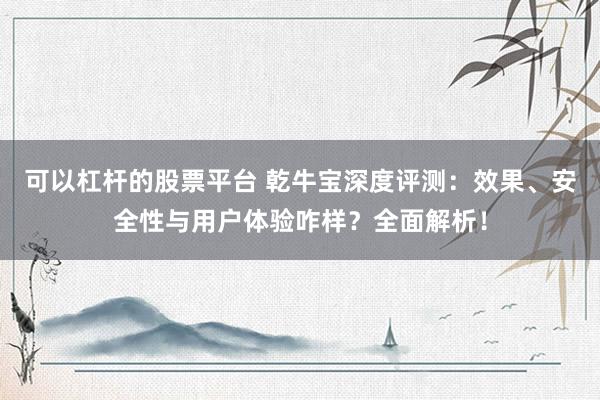 可以杠杆的股票平台 乾牛宝深度评测：效果、安全性与用户体验咋样？全面解析！