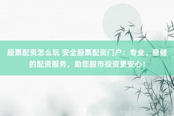 股票配资怎么玩 安全股票配资门户：专业、稳健的配资服务，助您股市投资更安心！