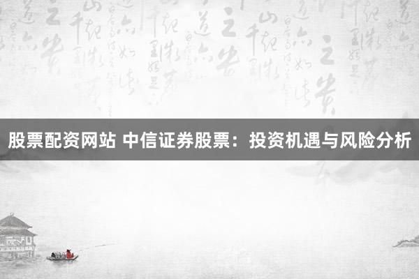 股票配资网站 中信证券股票：投资机遇与风险分析