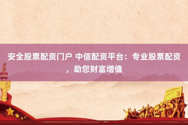 安全股票配资门户 中信配资平台：专业股票配资，助您财富增值